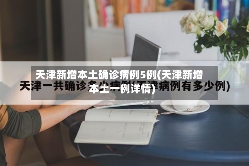 天津新增本土确诊病例5例(天津新增本土一例详情)-第3张图片