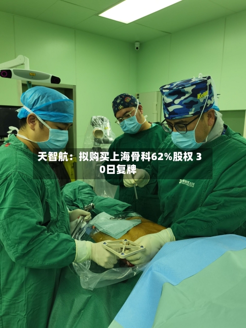 天智航:拟购买上海骨科62%股权 30日复牌-第2张图片