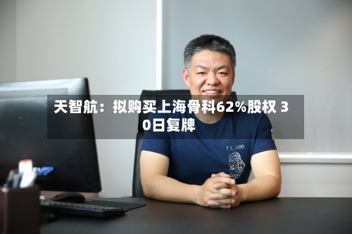 天智航：拟购买上海骨科62%股权 30日复牌