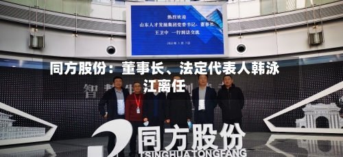 同方股份：董事长	、法定代表人韩泳江离任-第2张图片