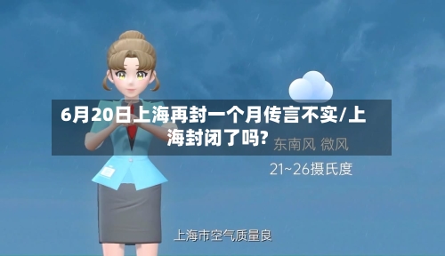 6月20日上海再封一个月传言不实/上海封闭了吗?