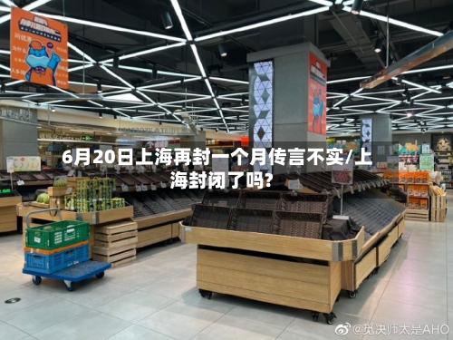 6月20日上海再封一个月传言不实/上海封闭了吗?-第2张图片