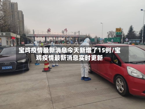 宝鸡疫情最新消息今天新增了15例/宝鸡疫情最新消息实时更新