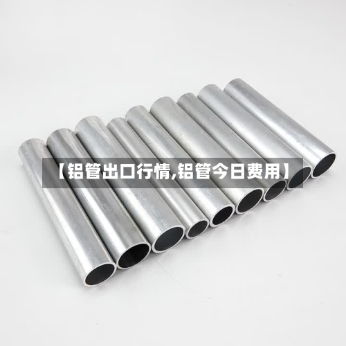 【铝管出口行情,铝管今日费用】-第2张图片