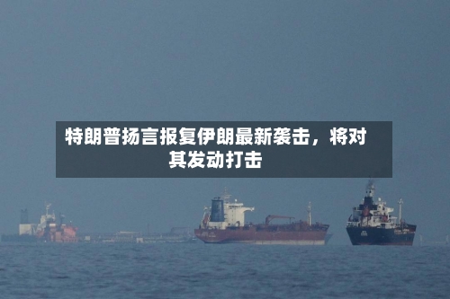 特朗普扬言报复伊朗最新袭击	，将对其发动打击-第3张图片