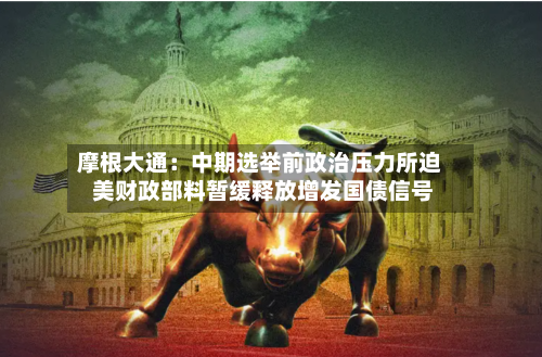 摩根大通：中期选举前政治压力所迫 美财政部料暂缓释放增发国债信号