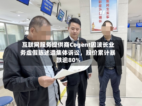 互联网服务提供商Cogent因波长业务虚假陈述遭集体诉讼，股价累计暴跌逾80%