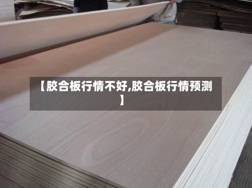 【胶合板行情不好,胶合板行情预测】