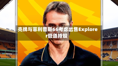 壳牌与菲利普斯66考虑出售Explorer管道持股