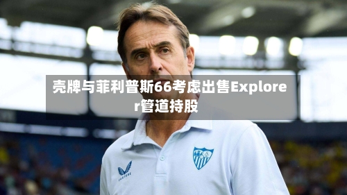 壳牌与菲利普斯66考虑出售Explorer管道持股-第2张图片