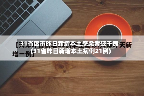 31省区市昨日新增本土感染者破千例(31省昨日新增本土病例21例)
