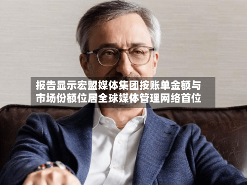 报告显示宏盟媒体集团按账单金额与市场份额位居全球媒体管理网络首位-第2张图片