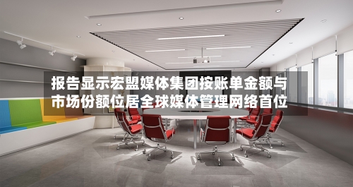 报告显示宏盟媒体集团按账单金额与市场份额位居全球媒体管理网络首位