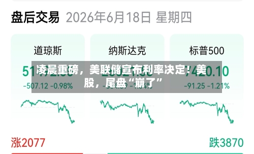 凌晨重磅，美联储宣布利率决定！美股，尾盘“崩了”