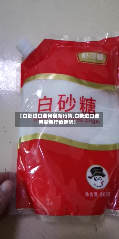 【白糖进口费用最新行情,白糖进口费用最新行情走势】-第2张图片