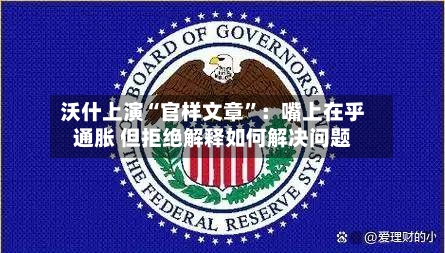 沃什上演“官样文章”：嘴上在乎通胀 但拒绝解释如何解决问题