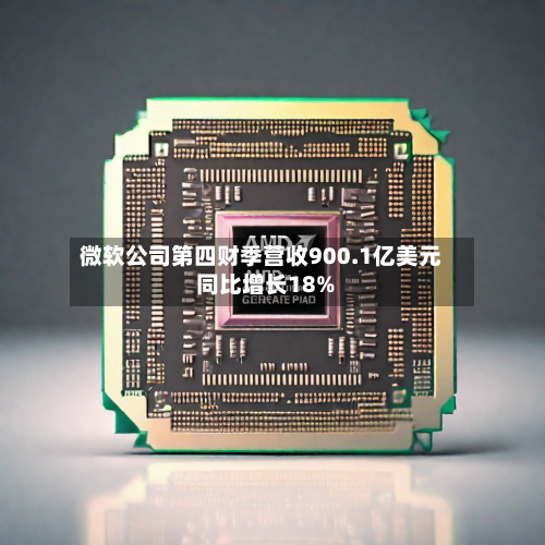 微软公司第四财季营收900.1亿美元 同比增长18%