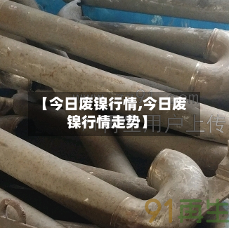 【今日废镍行情,今日废镍行情走势】-第2张图片