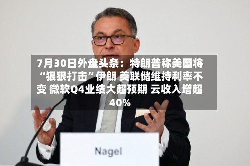 7月30日外盘头条：特朗普称美国将“狠狠打击”伊朗 美联储维持利率不变 微软Q4业绩大超预期 云收入增超40%-第1张图片