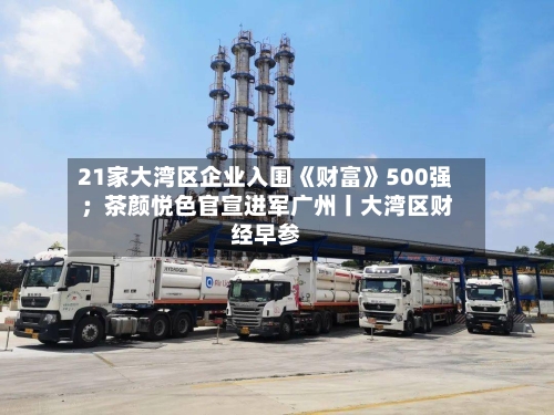 21家大湾区企业入围《财富》500强;茶颜悦色官宣进军广州丨大湾区财经早参-第3张图片