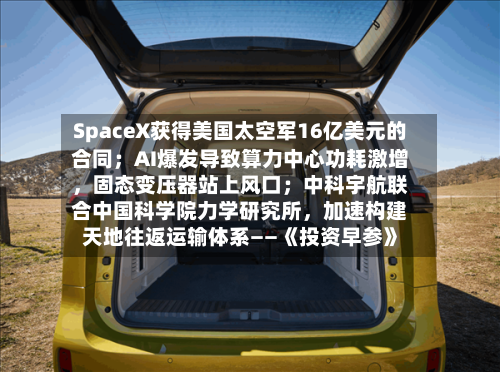 SpaceX获得美国太空军16亿美元的合同；AI爆发导致算力中心功耗激增，固态变压器站上风口；中科宇航联合中国科学院力学研究所，加速构建天地往返运输体系——《投资早参》