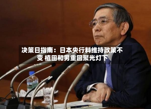 决策日指南:日本央行料维持政策不变 植田和男重回聚光灯下-第2张图片