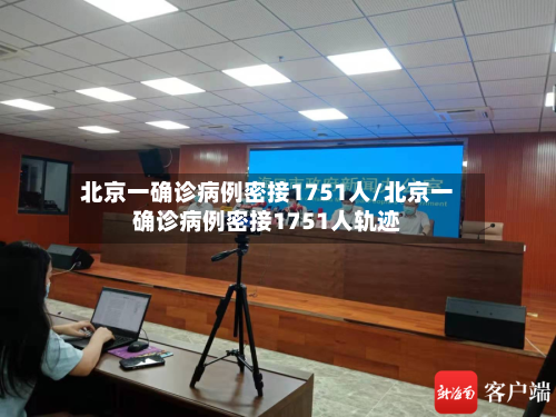北京一确诊病例密接1751人/北京一确诊病例密接1751人轨迹