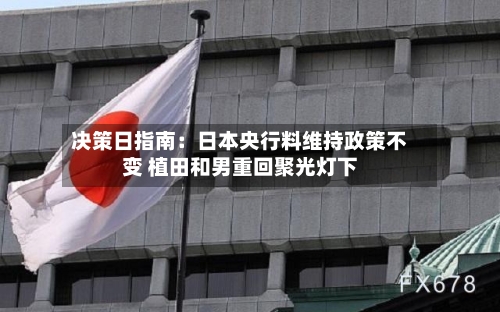 决策日指南：日本央行料维持政策不变 植田和男重回聚光灯下