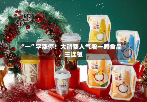 “一”字涨停！大消费人气股一鸣食品，三连板
