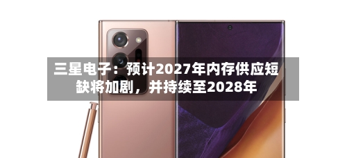 三星电子：预计2027年内存供应短缺将加剧	，并持续至2028年-第2张图片