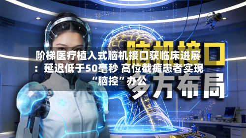 阶梯医疗植入式脑机接口获临床进展：延迟低于50毫秒 高位截瘫患者实现“脑控”办公-第2张图片