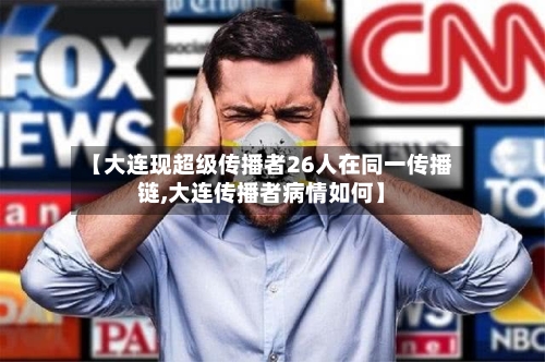 【大连现超级传播者26人在同一传播链,大连传播者病情如何】-第2张图片
