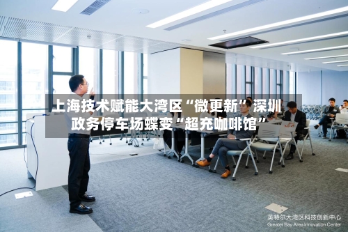 上海技术赋能大湾区“微更新” 深圳政务停车场蝶变“超充咖啡馆”
