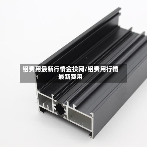 铝费用最新行情金投网/铝费用行情最新费用-第2张图片