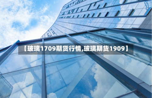 【玻璃1709期货行情,玻璃期货1909】