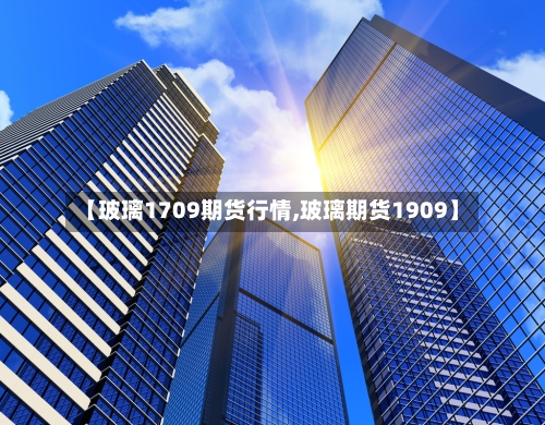【玻璃1709期货行情,玻璃期货1909】-第3张图片