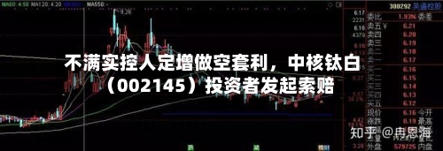 不满实控人定增做空套利	，中核钛白（002145）投资者发起索赔-第2张图片