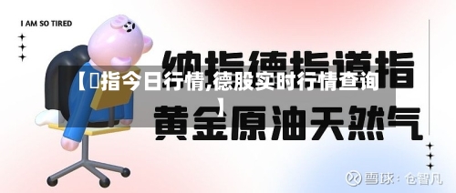 【徳指今日行情,德股实时行情查询】