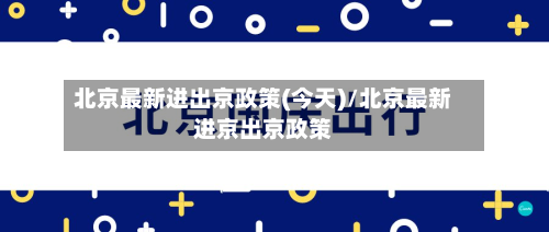 北京最新进出京政策(今天)/北京最新进京出京政策