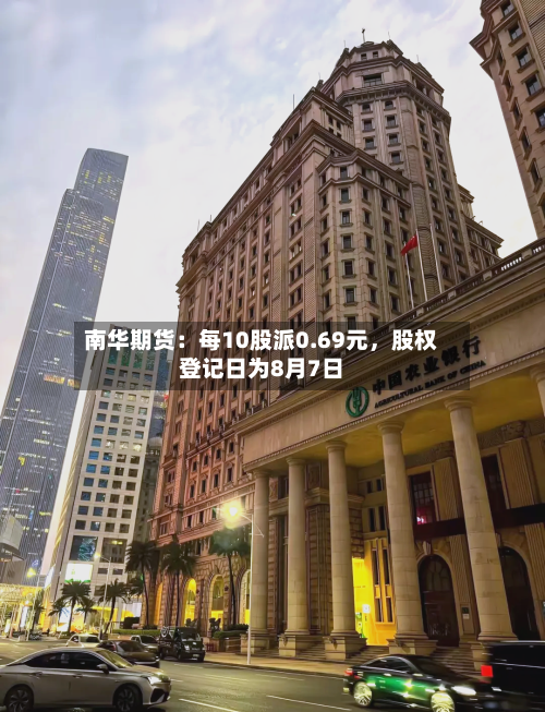 南华期货：每10股派0.69元，股权登记日为8月7日