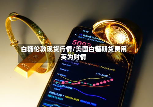 白糖伦敦现货行情/美国白糖期货费用英为财情