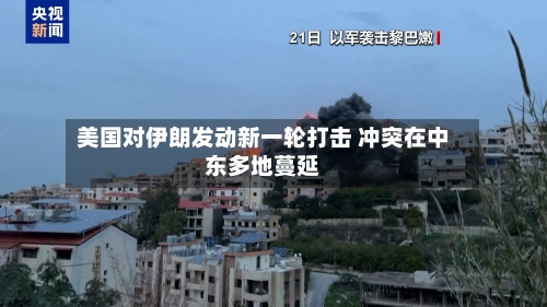 美国对伊朗发动新一轮打击 冲突在中东多地蔓延