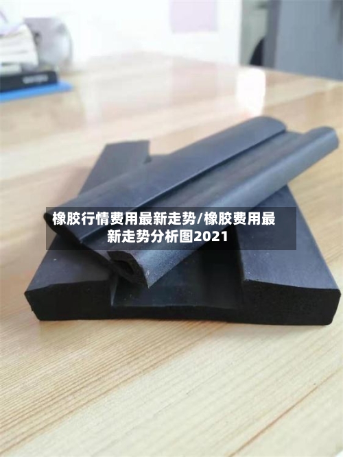 橡胶行情费用最新走势/橡胶费用最新走势分析图2021-第3张图片