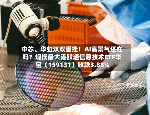 中芯、华虹双双重挫！AI高景气还在吗？规模最大港股通信息技术ETF华宝（159131）收跌3.88%-第2张图片