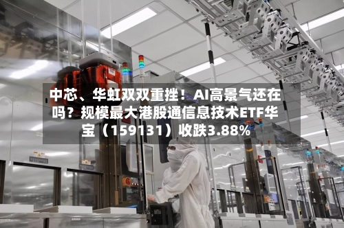 中芯、华虹双双重挫！AI高景气还在吗？规模最大港股通信息技术ETF华宝（159131）收跌3.88%-第3张图片