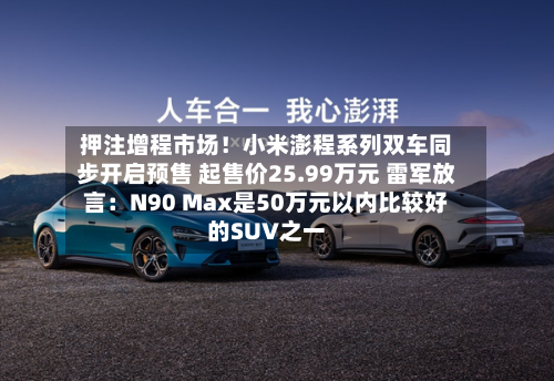 押注增程市场!小米澎程系列双车同步开启预售 起售价25.99万元 雷军放言:N90 Max是50万元以内比较好
的SUV之一-第2张图片