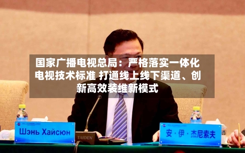 国家广播电视总局：严格落实一体化电视技术标准 打通线上线下渠道、创新高效装维新模式-第2张图片