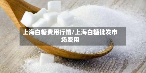 上海白糖费用行情/上海白糖批发市场费用