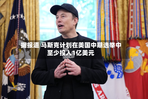 据报道 马斯克计划在美国中期选举中至少投入1亿美元