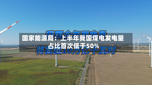 国家能源局：上半年我国煤电发电量占比首次低于50%-第2张图片